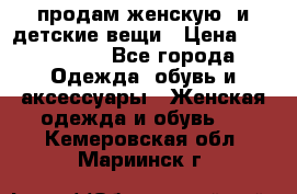 продам женскую  и детские вещи › Цена ­ 100-5000 - Все города Одежда, обувь и аксессуары » Женская одежда и обувь   . Кемеровская обл.,Мариинск г.